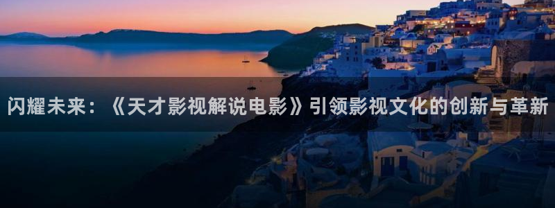 伊人影院光棍天堂：闪耀未来：《天才影视解说电影》引领影视文化的创新与革新